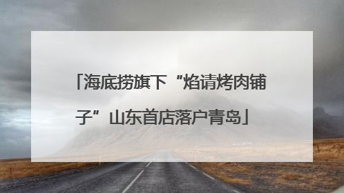 海底捞旗下“焰请烤肉铺子”山东首店落户青岛